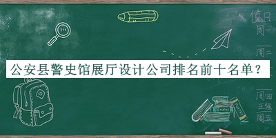 公安縣警史館展廳設(shè)計公司排名前十名單宣布，網(wǎng)友推薦