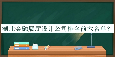 湖北金融展廳設(shè)計(jì)公司排名前六名單公開，閱后既刪