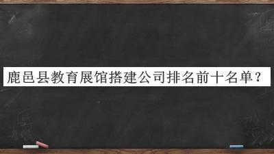 鹿邑縣教育展館搭建公司排名前十名單宣布，良心推薦