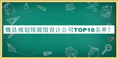 魏縣規(guī)劃館展館設計公司TOP10名單公開，趕快收藏