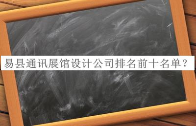 易縣通訊展館設計公司排名前十名單宣布，值得一看