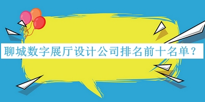 聊城數(shù)字展廳設計公司排名前十名單公開，趕快收藏