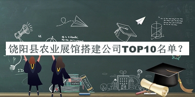 饒陽縣農業(yè)展館搭建公司TOP10名單揭曉，良心推薦