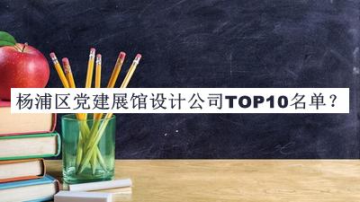 楊浦區(qū)黨建展館設(shè)計公司TOP10名單公布，值得一看