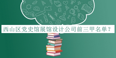 西山區(qū)黨史館展館設計公司前三甲名單公布，閱后既刪