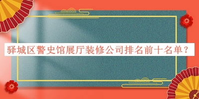 驛城區(qū)警史館展廳裝修公司排名前十名單公開，網(wǎng)友推薦
