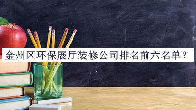 金州區(qū)環(huán)保展廳裝修公司排名前六名單發(fā)布，網(wǎng)友推薦