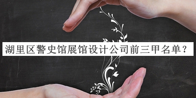 湖里區(qū)警史館展館設計公司前三甲名單揭曉，閱后既刪
