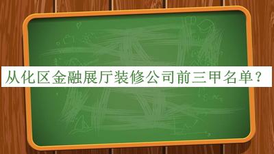 從化區(qū)金融展廳裝修公司前三甲名單發(fā)布，網友推薦