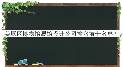 姜堰區(qū)博物館展館設(shè)計(jì)公司排名前十名單揭曉，網(wǎng)友推薦