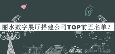 麗水?dāng)?shù)字展廳搭建公司TOP前五名單推出，閱后既刪