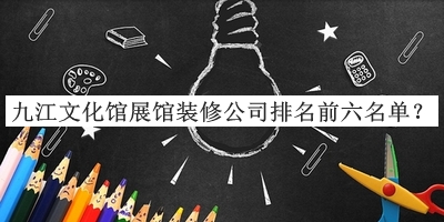 九江文化館展館裝修公司排名前六名單公開(kāi)，閱后既刪