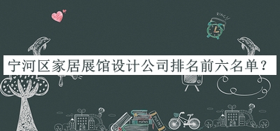 寧河區(qū)家居展館設(shè)計(jì)公司排名前六名單發(fā)布，網(wǎng)友推薦