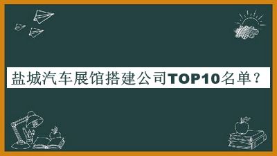 鹽城汽車(chē)展館搭建公司TOP10名單揭曉，良心推薦