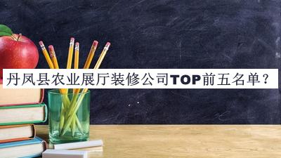 丹鳳縣農(nóng)業(yè)展廳裝修公司TOP前五名單公開(kāi)，網(wǎng)友推薦