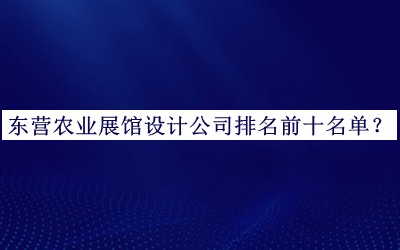 東營農(nóng)業(yè)展館設(shè)計公司排名前十名單發(fā)布，閱后既刪