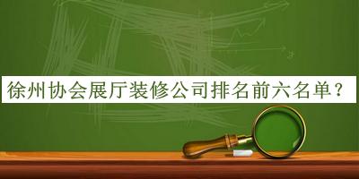 徐州協(xié)會展廳裝修公司排名前六名單公布，網(wǎng)友推薦