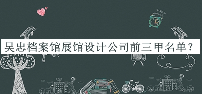 吳忠檔案館展館設(shè)計公司前三甲名單宣布，趕快收藏