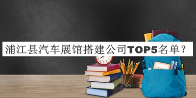 浦江縣汽車(chē)展館搭建公司TOP5名單推出，閱后既刪