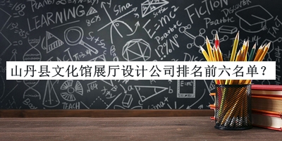 山丹縣文化館展廳設(shè)計公司排名前六名單推出，良心推薦