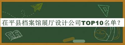 茌平縣檔案館展廳設(shè)計公司TOP10名單揭曉，良心推薦