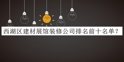 西湖區(qū)建材展館裝修公司排名前十名單公布，趕快收藏