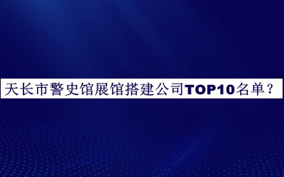 天長(zhǎng)市警史館展館搭建公司TOP10名單宣布，網(wǎng)友推薦