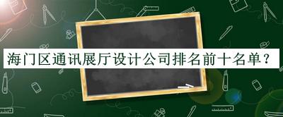 海門(mén)區(qū)通訊展廳設(shè)計(jì)公司排名前十名單發(fā)布，網(wǎng)友推薦