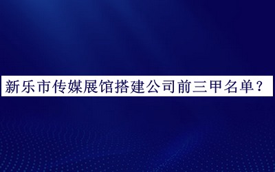 新樂市傳媒展館搭建公司前三甲名單公開，值得一看