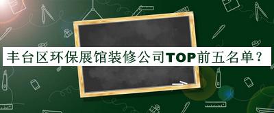 豐臺(tái)區(qū)環(huán)保展館裝修公司TOP前五名單公布，值得一看