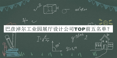 巴彥淖爾工業(yè)園展廳設(shè)計公司TOP前五名單推出，網(wǎng)友推薦