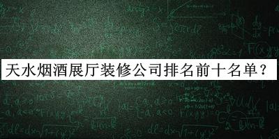 天水煙酒展廳裝修公司排名前十名單發(fā)布，網(wǎng)友推薦