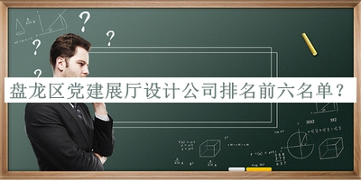 盤龍區(qū)黨建展廳設(shè)計(jì)公司排名前六名單揭曉，值得一看