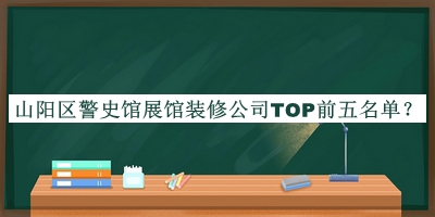 山陽(yáng)區(qū)警史館展館裝修公司TOP前五名單推出，良心推薦