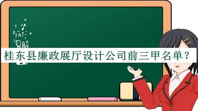 桂東縣廉政展廳設(shè)計(jì)公司前三甲名單公開，網(wǎng)友推薦