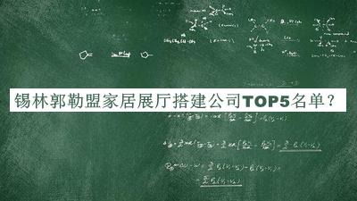 錫林郭勒盟家居展廳搭建公司TOP5名單推出，網(wǎng)友推薦