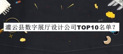 灌云縣數(shù)字展廳設(shè)計(jì)公司TOP10名單宣布，值得一看