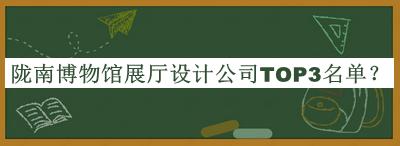 隴南博物館展廳設(shè)計公司TOP3名單公開，趕快收藏