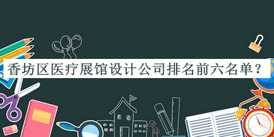 香坊區(qū)醫(yī)療展館設(shè)計(jì)公司排名前六名單揭曉，良心推薦