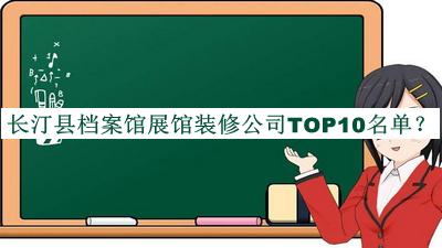 長(zhǎng)汀縣檔案館展館裝修公司TOP10名單公開(kāi)，網(wǎng)友推薦