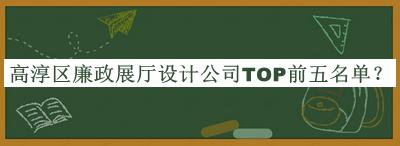 高淳區(qū)廉政展廳設(shè)計公司TOP前五名單推出，值得一看