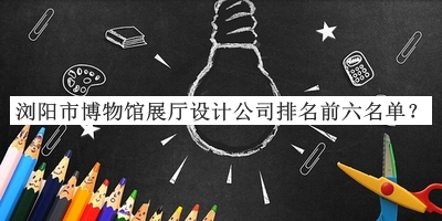 瀏陽市博物館展廳設(shè)計公司排名前六名單宣布，趕快收藏