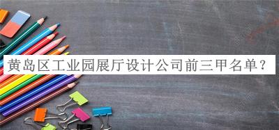 黃島區(qū)工業(yè)園展廳設計公司前三甲名單發(fā)布，值得一看