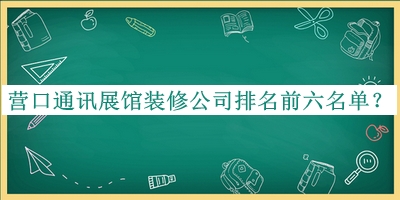 營(yíng)口通訊展館裝修公司排名前六名單發(fā)布，網(wǎng)友推薦