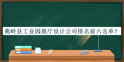 蕉嶺縣工業(yè)園展廳設(shè)計公司排名前六名單公布，趕快收藏