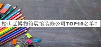 松山區(qū)博物館展館裝修公司TOP10名單公布，網(wǎng)友推薦