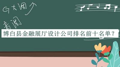博白縣金融展廳設計公司排名前十名單推出，良心推薦