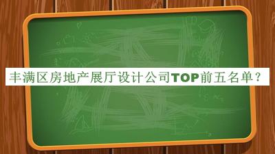 豐滿區(qū)房地產(chǎn)展廳設(shè)計(jì)公司TOP前五名單宣布，值得一看