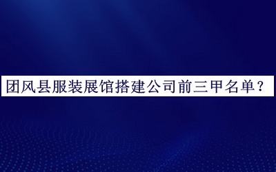 團(tuán)風(fēng)縣服裝展館搭建公司前三甲名單公布，良心推薦