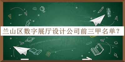 蘭山區(qū)數(shù)字展廳設(shè)計(jì)公司前三甲名單宣布，趕快收藏